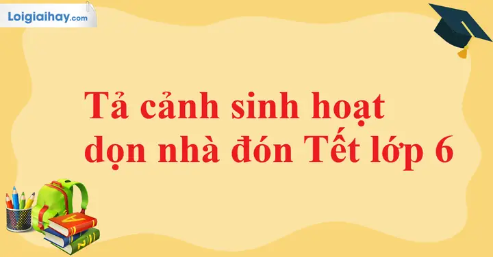 Tả Cảnh Sinh Hoạt Dọn Nhà Đón Tết Lớp 6 | Văn Mẫu Lớp 6 - Kết Nối Tri ...
