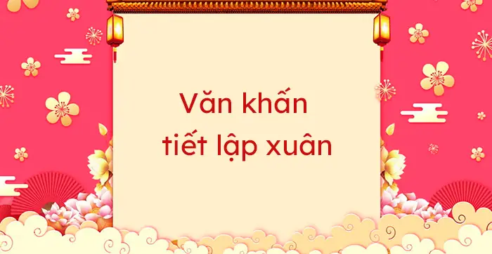 Cẩm Nang Văn Khấn Và Lễ Vật Cúng Lập Xuân Chi Tiết Nhất