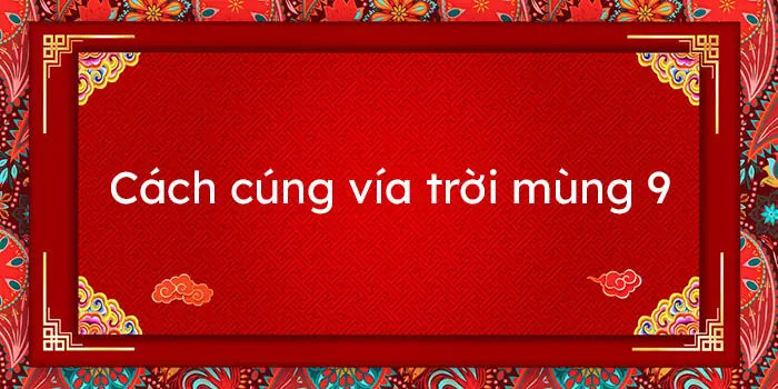 Cách Cúng Vía Trời Mùng 9 Năm 2026 - Cúng Ngọc Hoàng Mùng 9 Tết