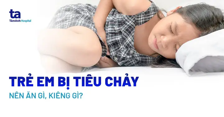 Trẻ Em Bị Tiêu Chảy Nên Ăn Gì, Kiêng Gì Để Cầm Và Nhanh Lại Sức?