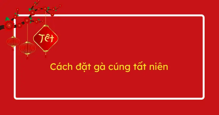 Cách Làm Gà Cúng Tất Niên Chuẩn Chỉnh: Chọn Lựa, Bày Trí Và Ý Nghĩa Tâm Linh