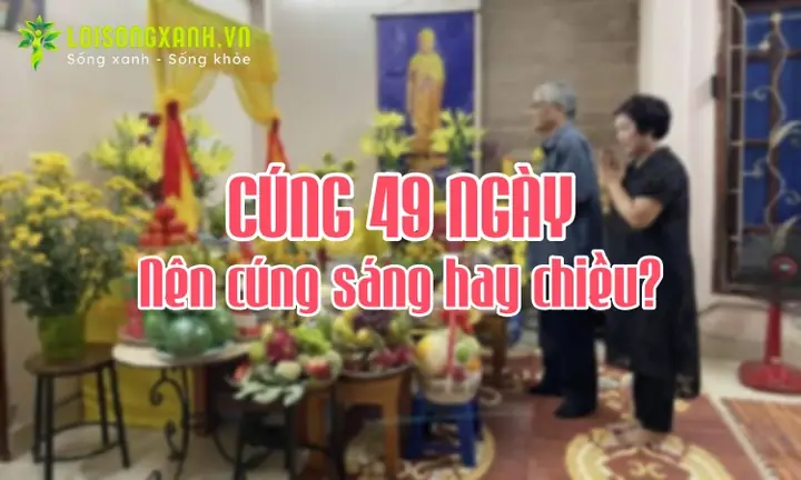 Cúng 49 Ngày Nên Cúng Sáng Hay Chiều Là Tốt Nhất?