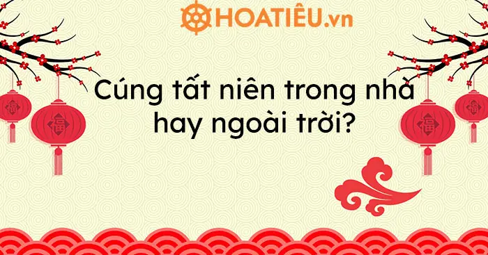 Cúng Tất Niên Trong Nhà Hay Ngoài Sân: Hướng Dẫn Chi Tiết Và Đầy Đủ Nhất