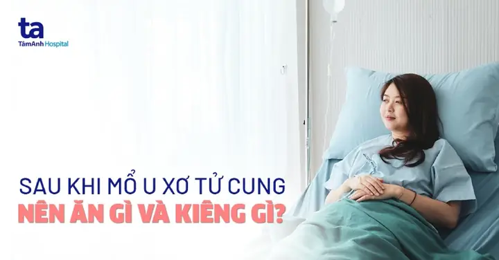 Sau Khi Mổ U Xơ Tử Cung Nên Ăn Gì Và Kiêng Gì? Chọn Thực Phẩm Nào?