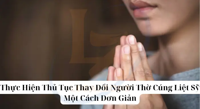 Cẩm Nang Chi Tiết: Thủ Tục Thay Đổi Người Thờ Cúng Liệt Sỹ Theo Quy Định Mới Nhất